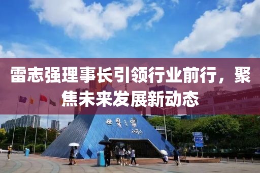 雷志強理事長(cháng)引領(lǐng)行業(yè)前行，聚焦未來(lái)發(fā)展新動(dòng)態(tài)