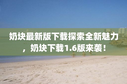 奶塊最新版下載探索全新魅力，奶塊下載1.6版來(lái)襲！