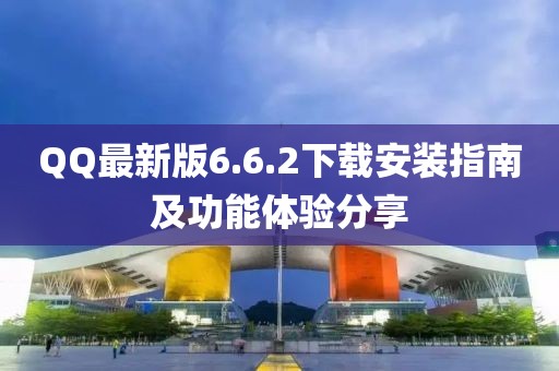 QQ最新版6.6.2下載安裝指南及功能體驗分享