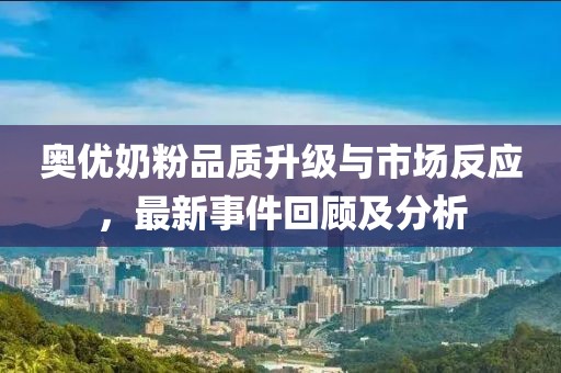 奧優(yōu)奶粉品質(zhì)升級與市場(chǎng)反應，最新事件回顧及分析
