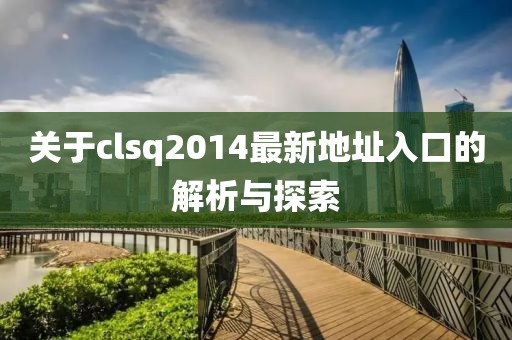 關(guān)于clsq2014最新地址入口的解析與探索