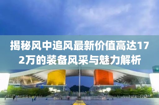 揭秘風(fēng)中追風(fēng)最新價(jià)值高達172萬(wàn)的裝備風(fēng)采與魅力解析