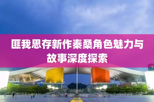 匪我思存新作秦桑角色魅力與故事深度探索