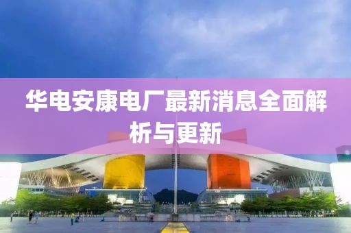 華電安康電廠(chǎng)最新消息全面解析與更新