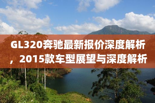 GL320奔馳最新報價(jià)深度解析，2015款車(chē)型展望與深度解析