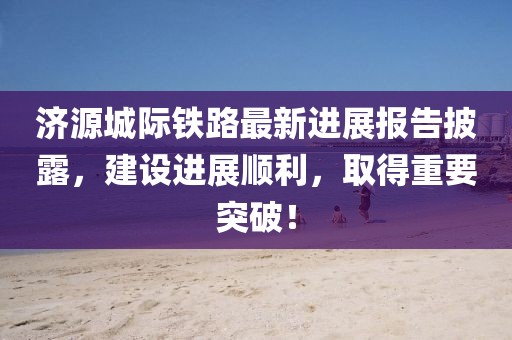 濟源城際鐵路最新進(jìn)展報告披露，建設進(jìn)展順利，取得重要突破！