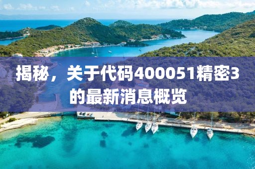 揭秘，關(guān)于代碼400051精密3的最新消息概覽