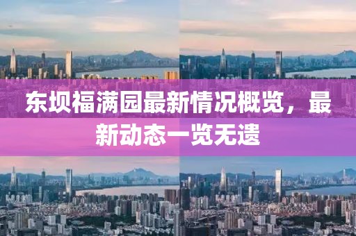 東壩福滿(mǎn)園最新情況概覽，最新動(dòng)態(tài)一覽無(wú)遺