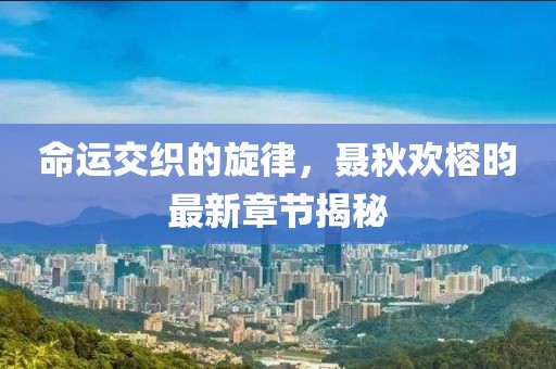 命運交織的旋律，聶秋歡榕昀最新章節揭秘