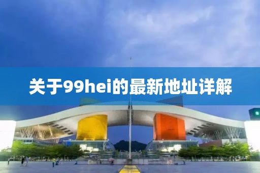 關(guān)于99hei的最新地址詳解