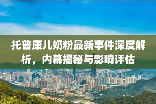 托普康兒奶粉最新事件深度解析，內幕揭秘與影響評估