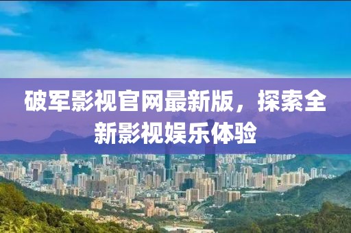 破軍影視官網(wǎng)最新版，探索全新影視娛樂(lè )體驗