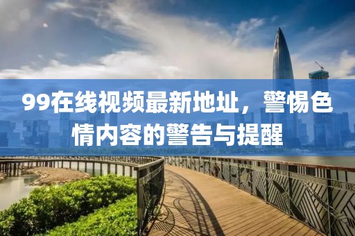 99在線(xiàn)視頻最新地址，警惕色情內容的警告與提醒