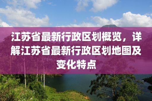 江蘇省最新行政區劃概覽，詳解江蘇省最新行政區劃地圖及變化特點(diǎn)