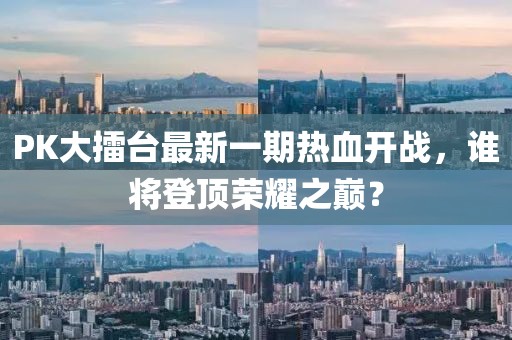 PK大擂臺最新一期熱血開(kāi)戰，誰(shuí)將登頂榮耀之巔？