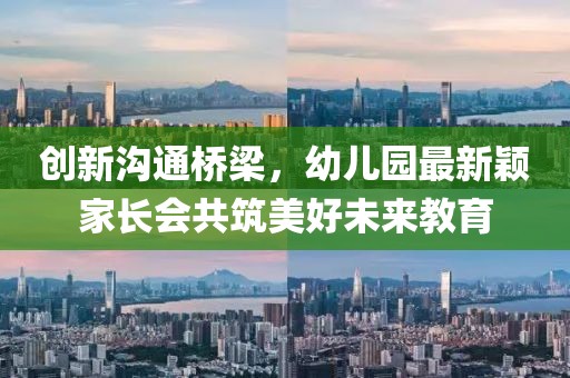 創(chuàng  )新溝通橋梁，幼兒園最新穎家長(cháng)會(huì )共筑美好未來(lái)教育