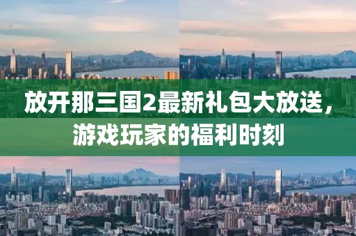 放開(kāi)那三國2最新禮包大放送，游戲玩家的福利時(shí)刻