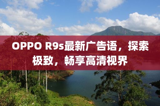 OPPO R9s最新廣告語(yǔ)，探索極致，暢享高清視界