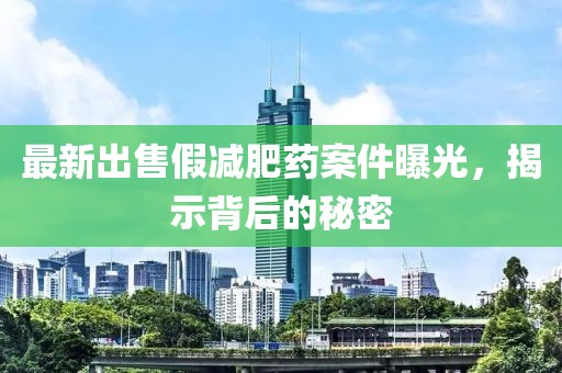 最新出售假減肥藥案件曝光，揭示背后的秘密