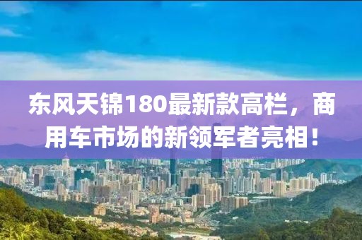 東風(fēng)天錦180最新款高欄，商用車(chē)市場(chǎng)的新領(lǐng)軍者亮相！