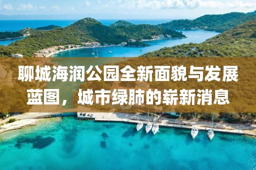 聊城海潤公園全新面貌與發(fā)展藍圖，城市綠肺的嶄新消息