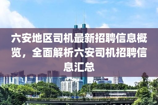 六安地區司機最新招聘信息概覽，全面解析六安司機招聘信息匯總