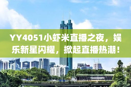 YY4051小蝦米直播之夜，娛樂(lè )新星閃耀，掀起直播熱潮！