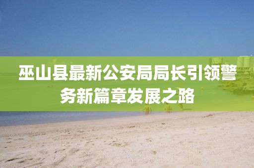 巫山縣最新公安局局長(cháng)引領(lǐng)警務(wù)新篇章發(fā)展之路