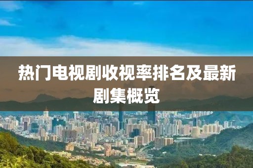 熱門(mén)電視劇收視率排名及最新劇集概覽