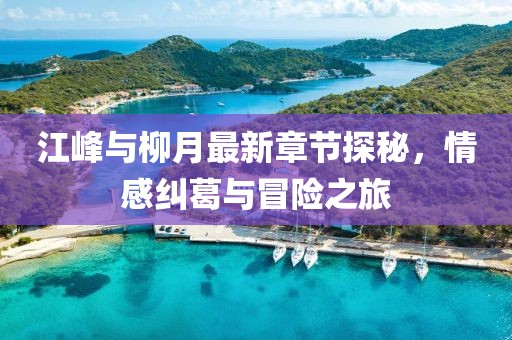 江峰與柳月最新章節探秘，情感糾葛與冒險之旅