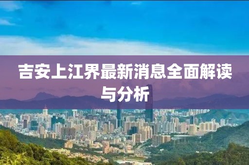 吉安上江界最新消息全面解讀與分析