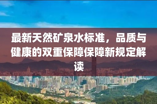 最新天然礦泉水標準，品質(zhì)與健康的雙重保障保障新規定解讀