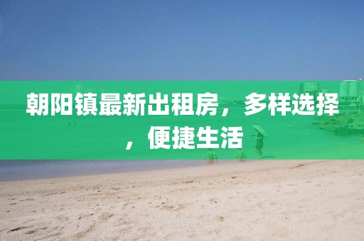 朝陽(yáng)鎮最新出租房，多樣選擇，便捷生活