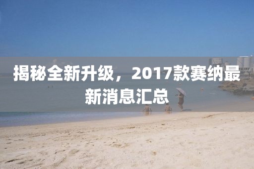 揭秘全新升級，2017款賽納最新消息匯總