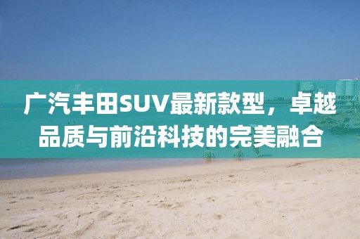 廣汽豐田SUV最新款型，卓越品質(zhì)與前沿科技的完美融合