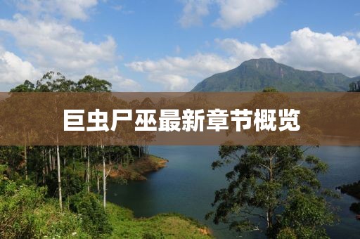 巨蟲(chóng)尸巫最新章節概覽
