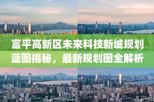 富平高新區未來(lái)科技新城規劃藍圖揭秘，最新規劃圖全解析