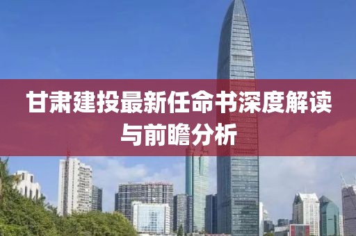 甘肅建投最新任命書(shū)深度解讀與前瞻分析
