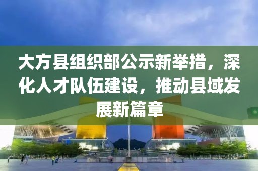大方縣組織部公示新舉措，深化人才隊伍建設，推動(dòng)縣域發(fā)展新篇章