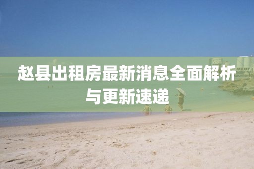 趙縣出租房最新消息全面解析與更新速遞