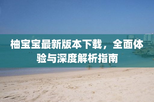 柚寶寶最新版本下載，全面體驗與深度解析指南