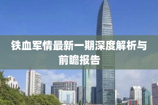 鐵血軍情最新一期深度解析與前瞻報告