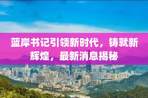 藍岸書(shū)記引領(lǐng)新時(shí)代，鑄就新輝煌，最新消息揭秘