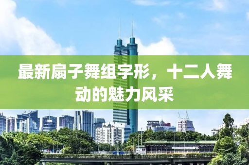 最新扇子舞組字形，十二人舞動(dòng)的魅力風(fēng)采