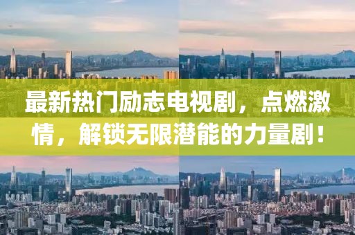 最新熱門(mén)勵志電視劇，點(diǎn)燃激情，解鎖無(wú)限潛能的力量??！
