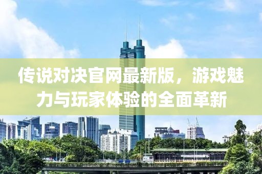 傳說(shuō)對決官網(wǎng)最新版，游戲魅力與玩家體驗的全面革新