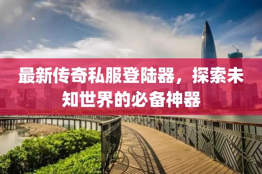 最新傳奇私服登陸器，探索未知世界的必備神器