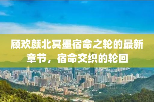 顧歡顏北冥墨宿命之輪的最新章節，宿命交織的輪回