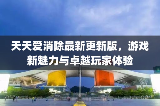 天天愛(ài)消除最新更新版，游戲新魅力與卓越玩家體驗