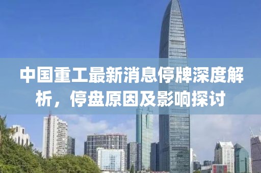 中國重工最新消息停牌深度解析，停盤(pán)原因及影響探討